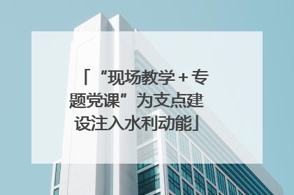 “现场教学＋专题党课”为支点建设注入水利动能
